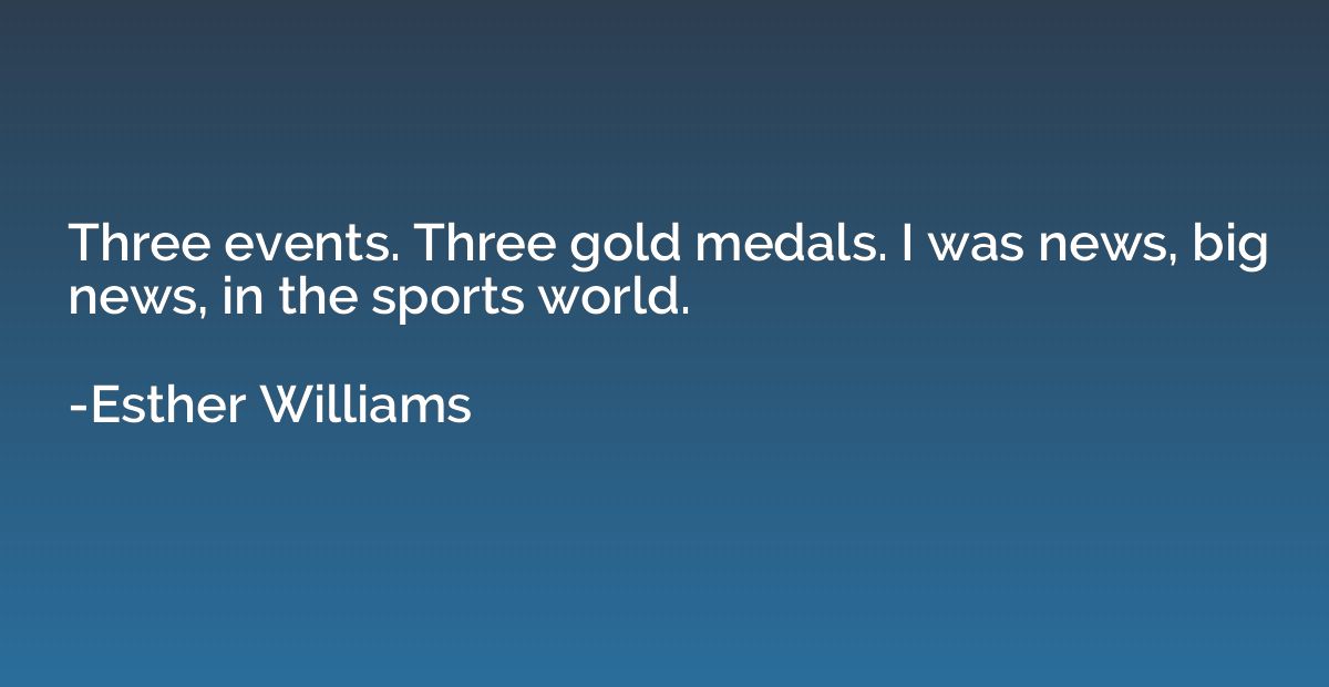 Three events. Three gold medals. I was news, big news, in th