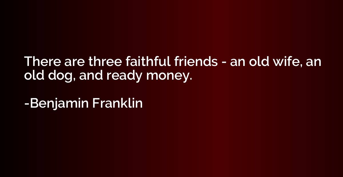 There are three faithful friends - an old wife, an old dog, 
