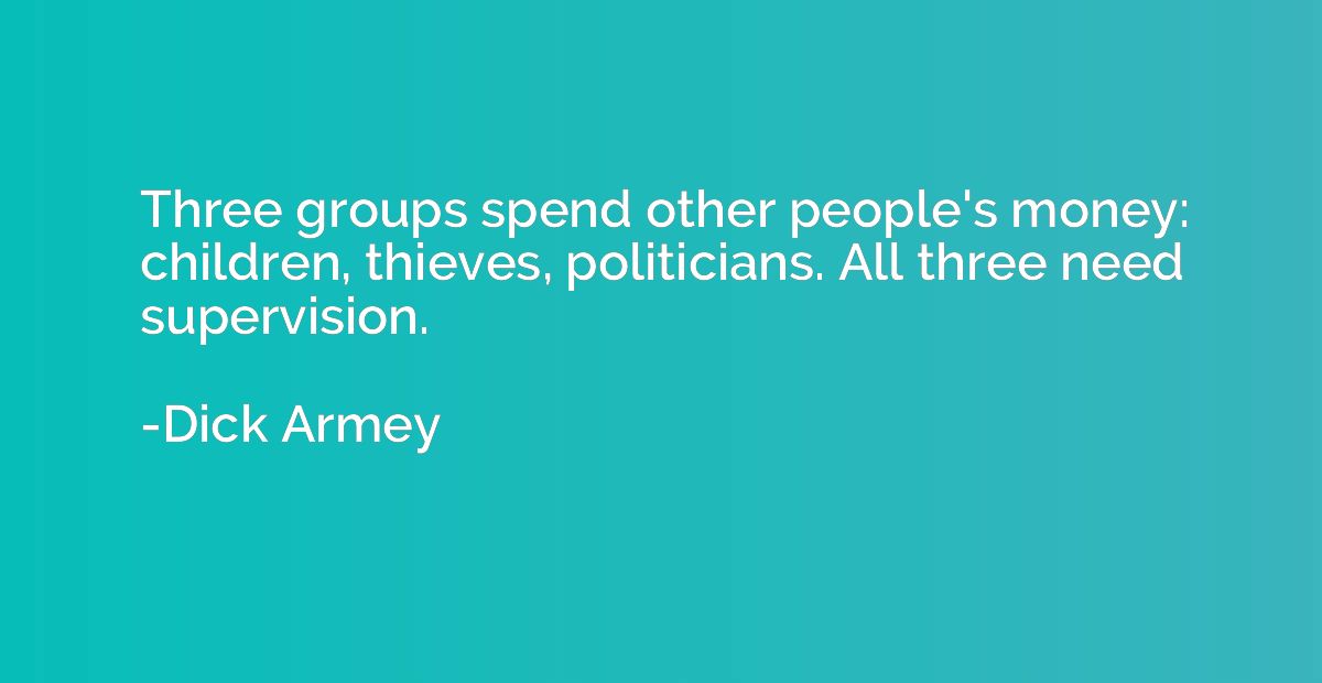 Three groups spend other people's money: children, thieves, 