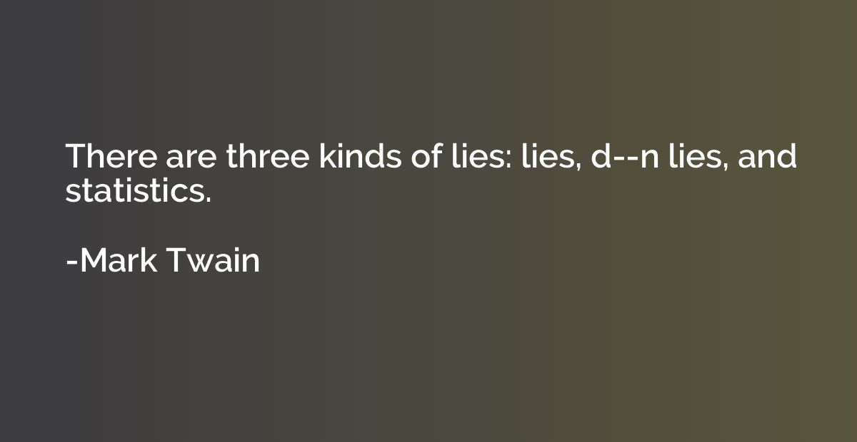 There are three kinds of lies: lies, d--n lies, and statisti
