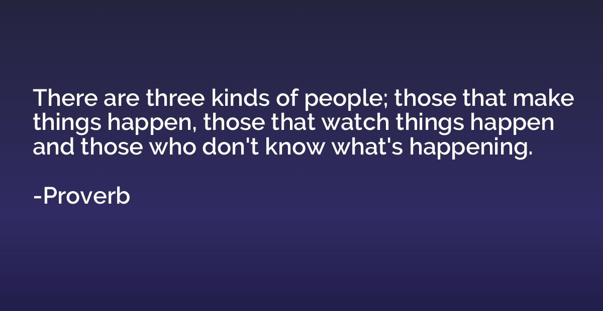 There are three kinds of people; those that make things happ
