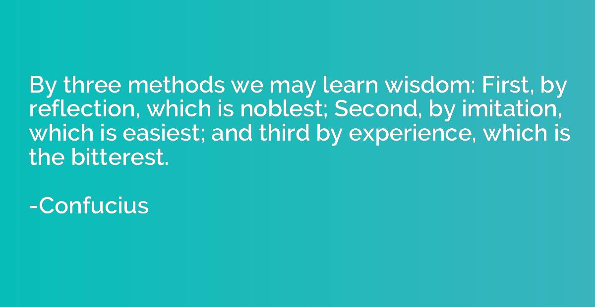 By three methods we may learn wisdom: First, by reflection, 