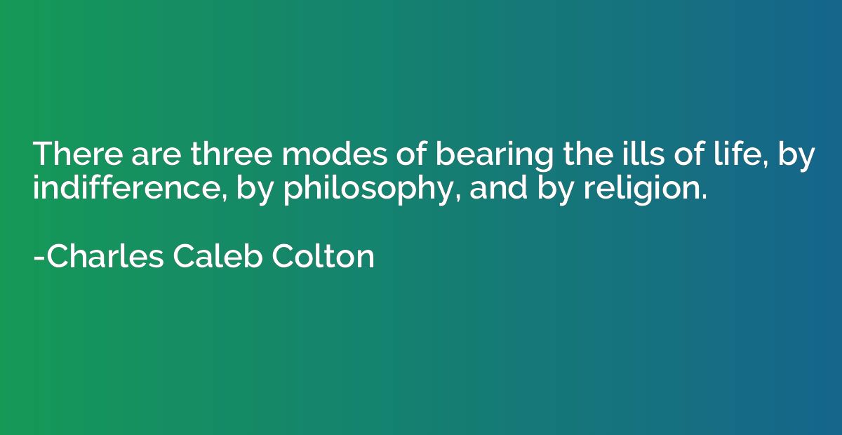 There are three modes of bearing the ills of life, by indiff