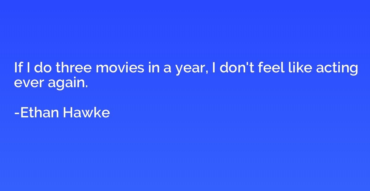 If I do three movies in a year, I don't feel like acting eve