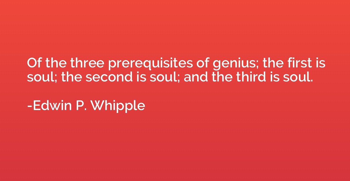 Of the three prerequisites of genius; the first is soul; the