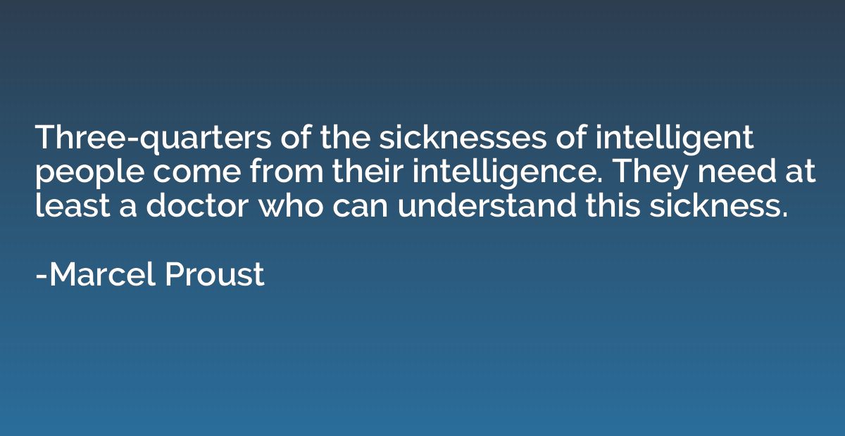 Three-quarters of the sicknesses of intelligent people come 