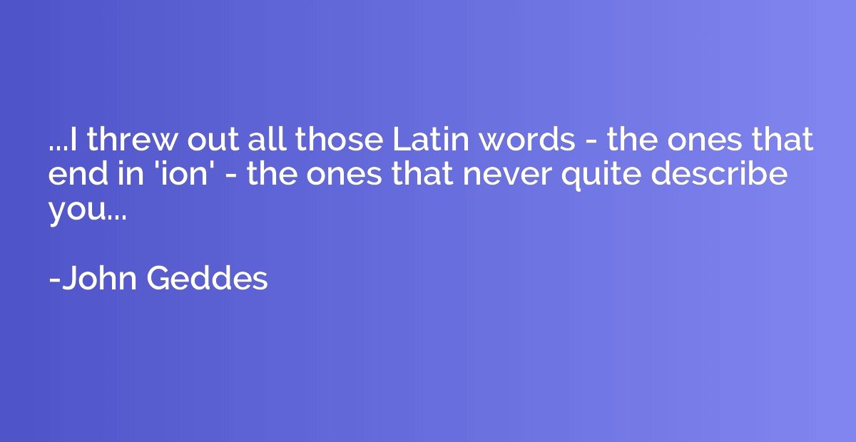 ...I threw out all those Latin words - the ones that end in 