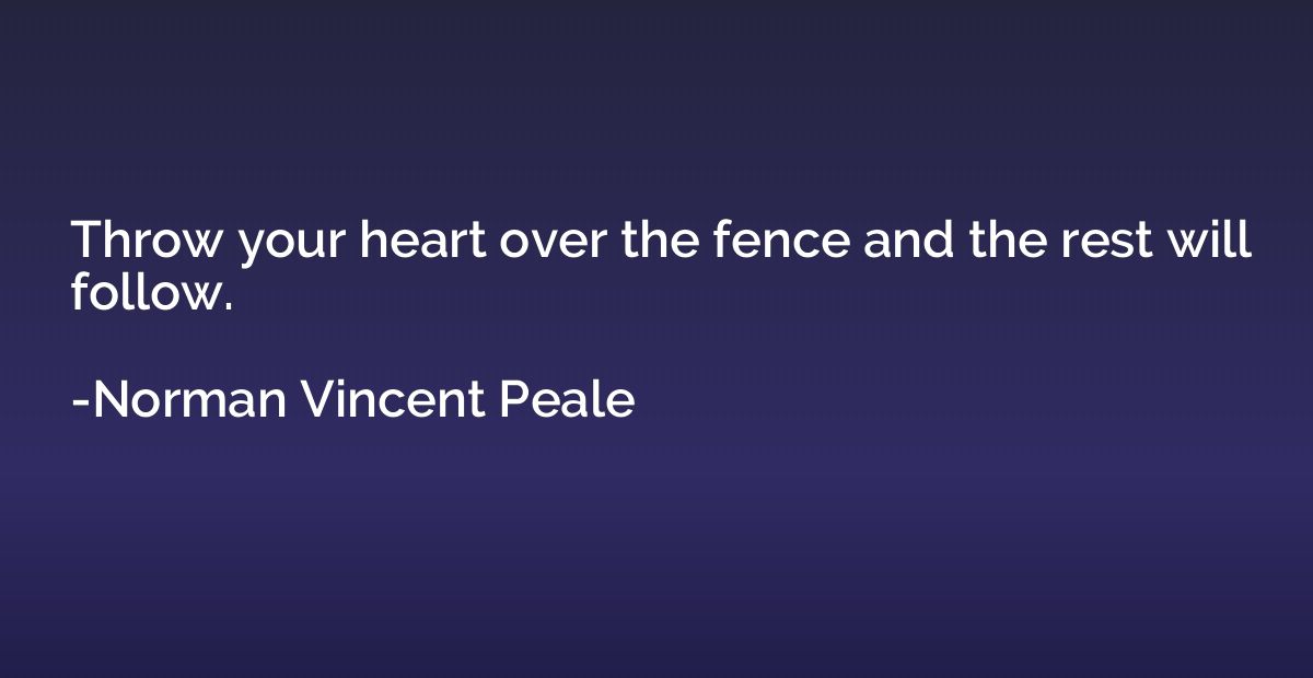 Throw your heart over the fence and the rest will follow.