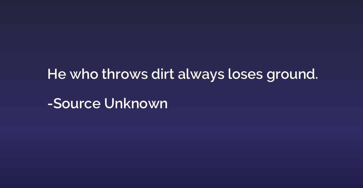 He who throws dirt always loses ground.