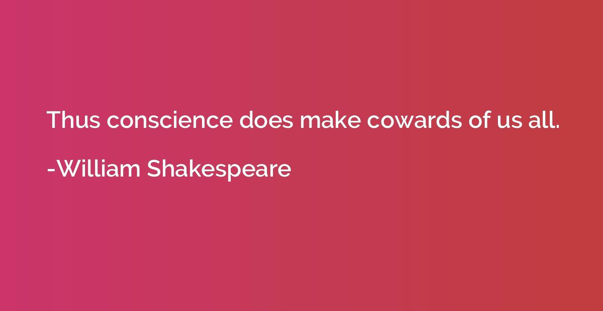 Thus conscience does make cowards of us all.