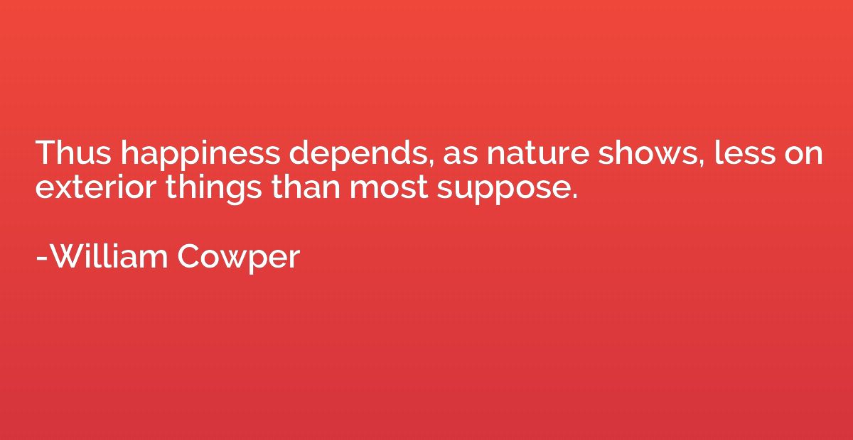 Thus happiness depends, as nature shows, less on exterior th
