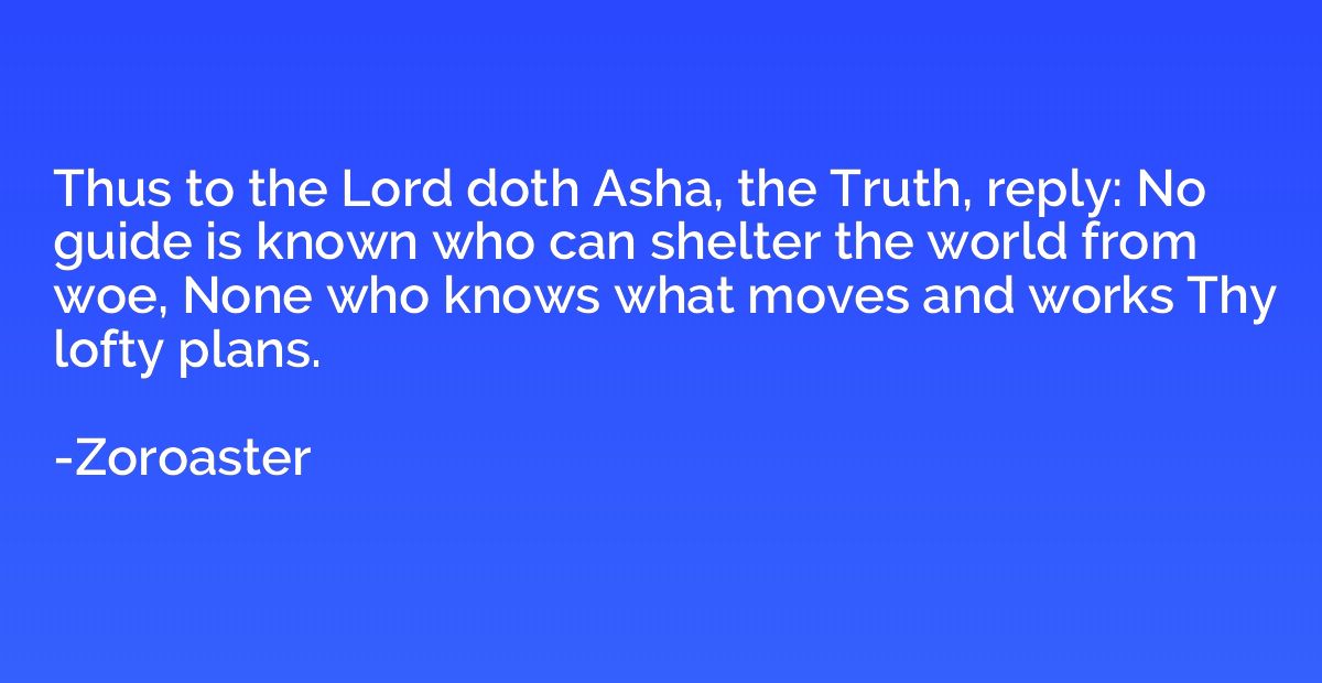 Thus to the Lord doth Asha, the Truth, reply: No guide is kn