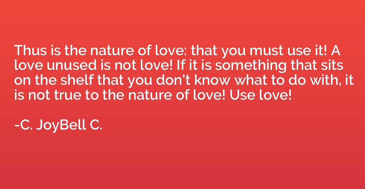 Thus is the nature of love: that you must use it! A love unu