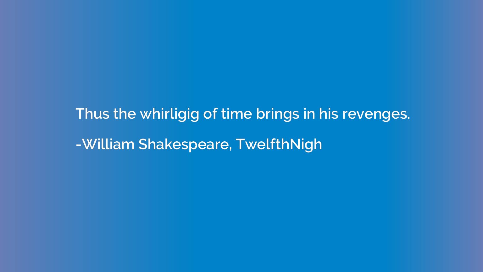 Thus the whirligig of time brings in his revenges.
