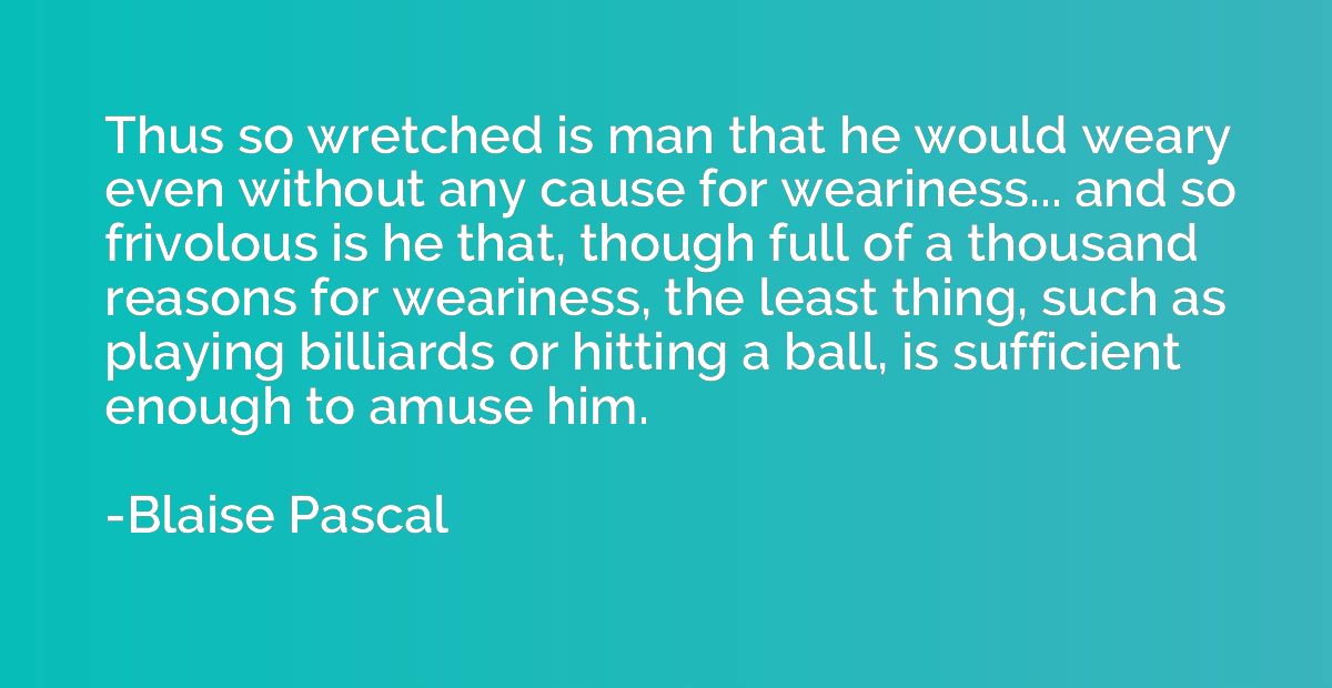 Thus so wretched is man that he would weary even without any