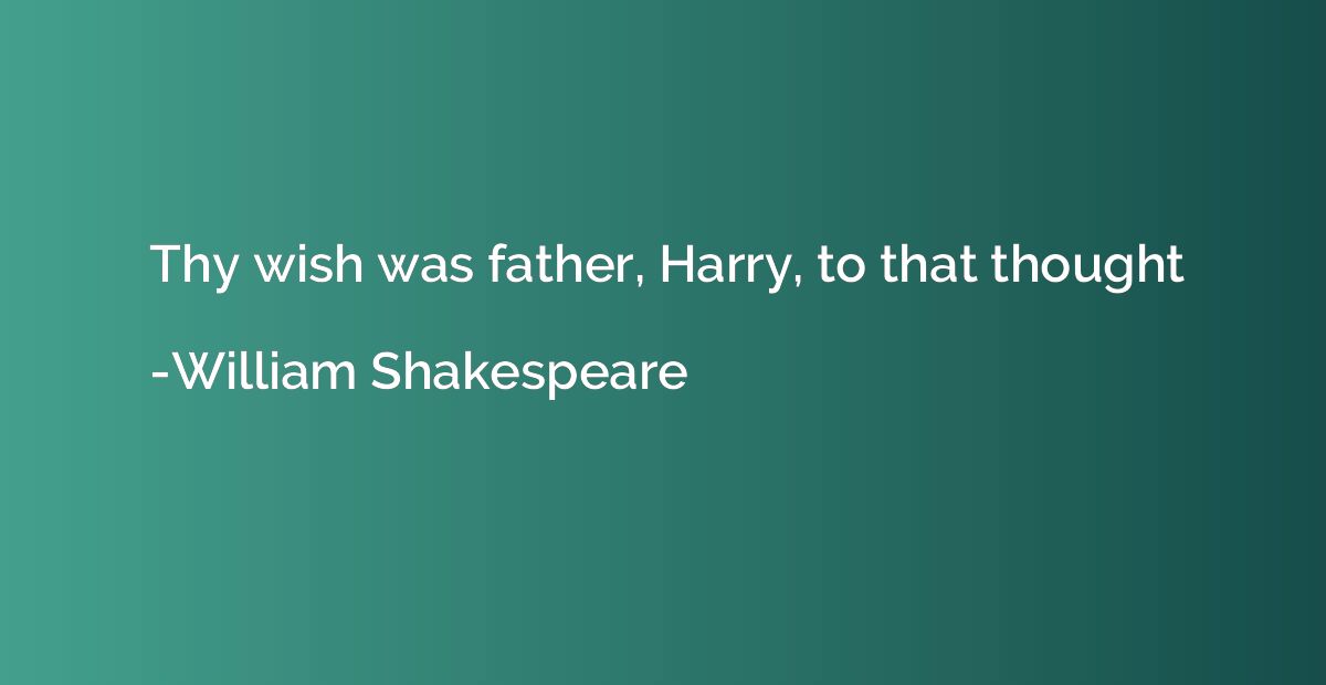 Thy wish was father, Harry, to that thought