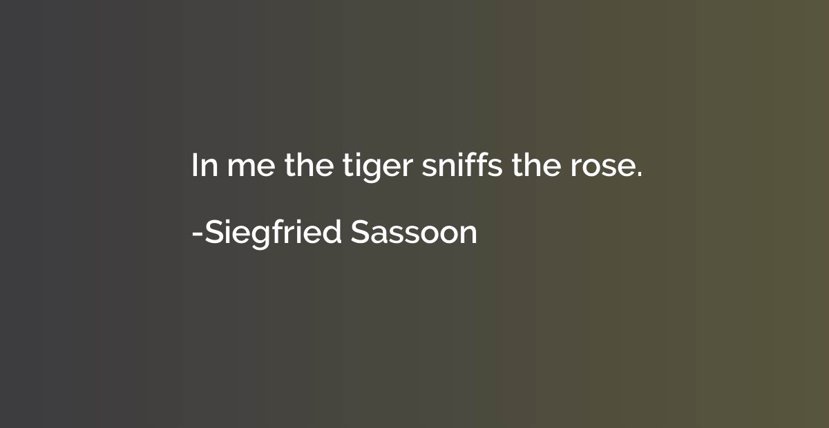 In me the tiger sniffs the rose.