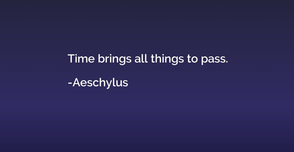 Time brings all things to pass.