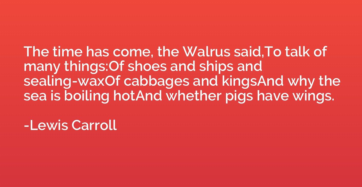 The time has come, the Walrus said,To talk of many things:Of