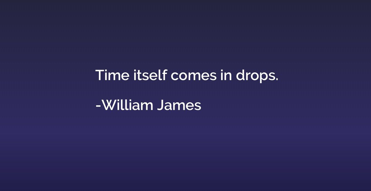 Time itself comes in drops.