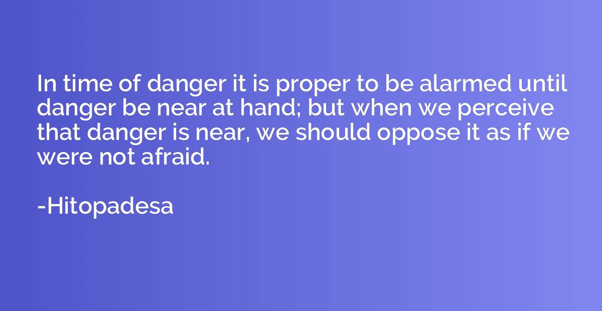 In time of danger it is proper to be alarmed until danger be