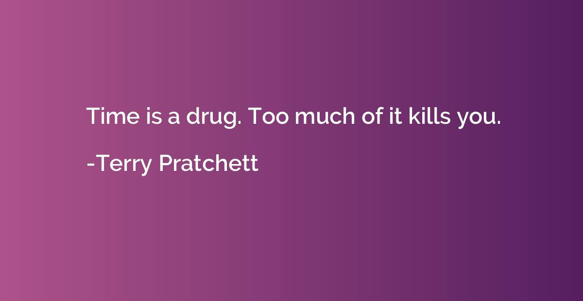 Time is a drug. Too much of it kills you.