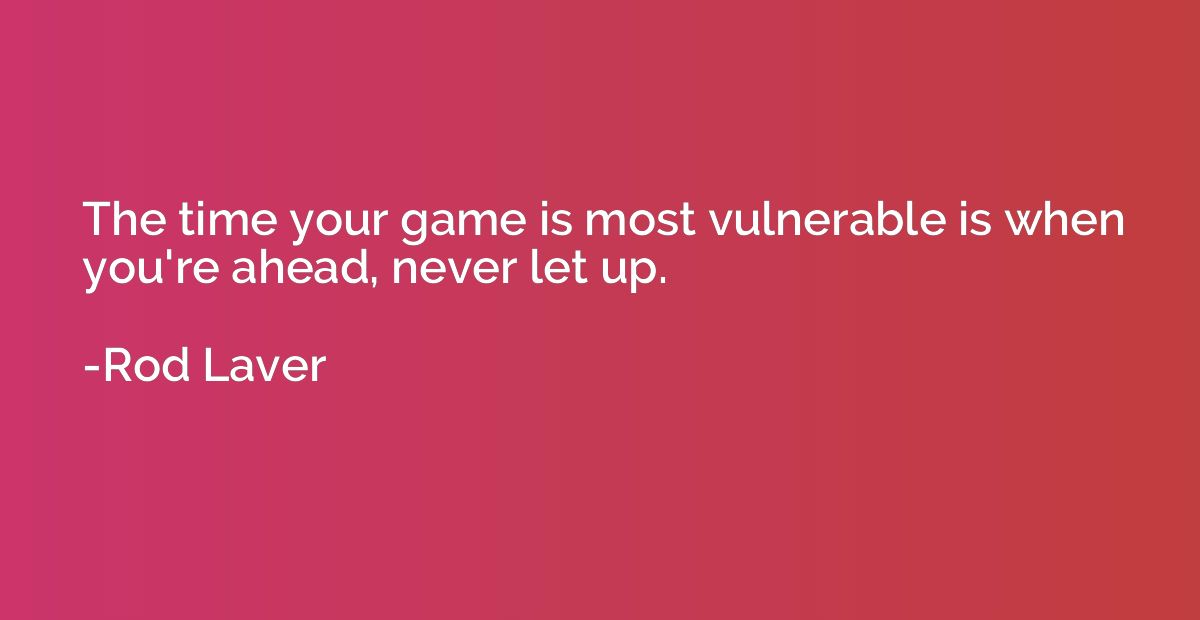 The time your game is most vulnerable is when you're ahead, 