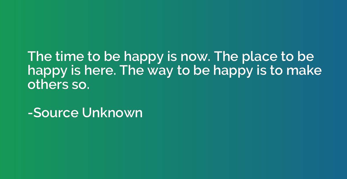 The time to be happy is now. The place to be happy is here. 