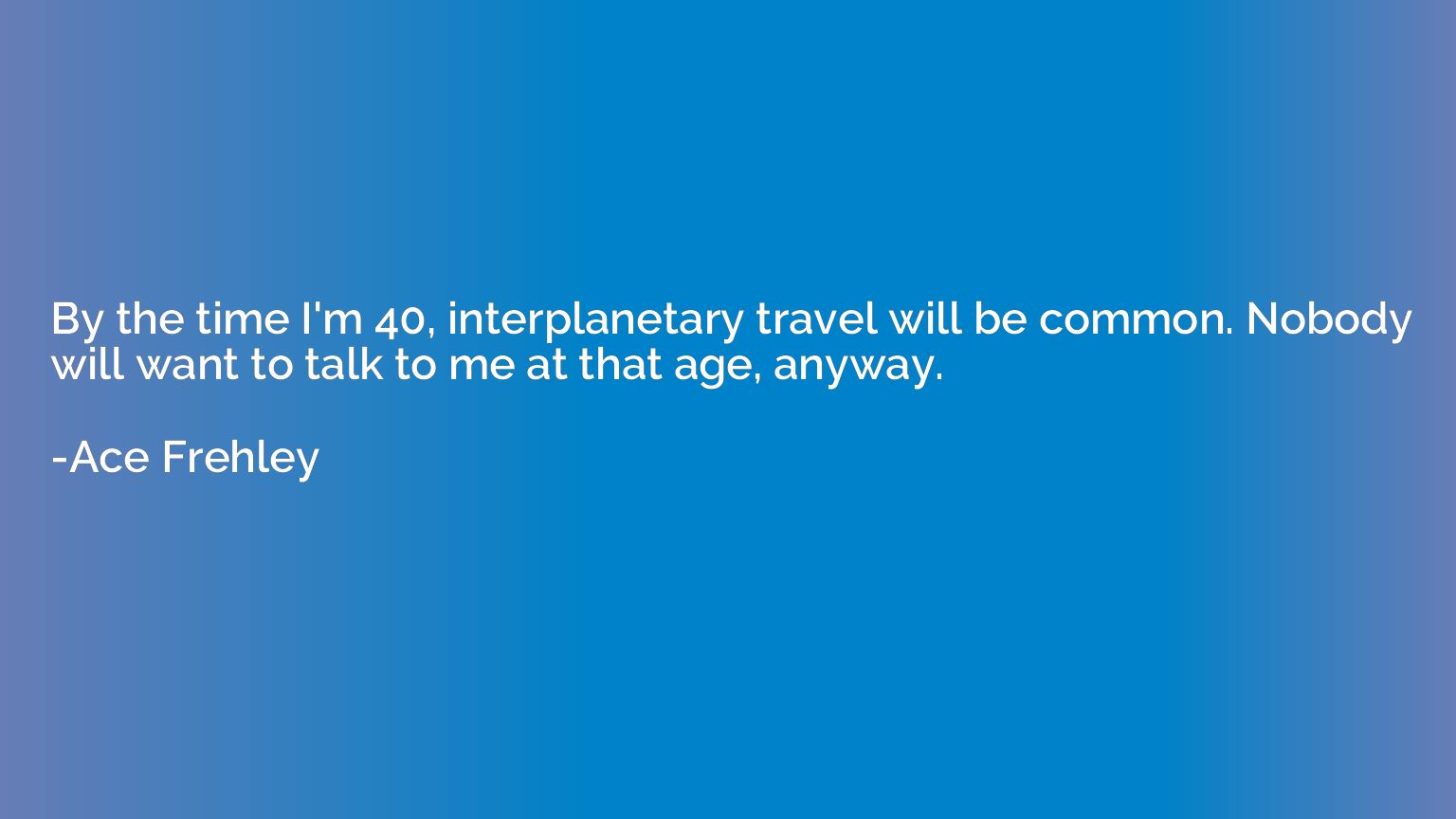 By the time I'm 40, interplanetary travel will be common. No