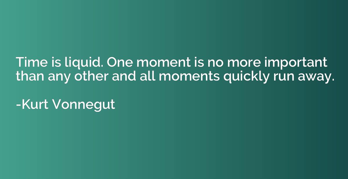 Time is liquid. One moment is no more important than any oth