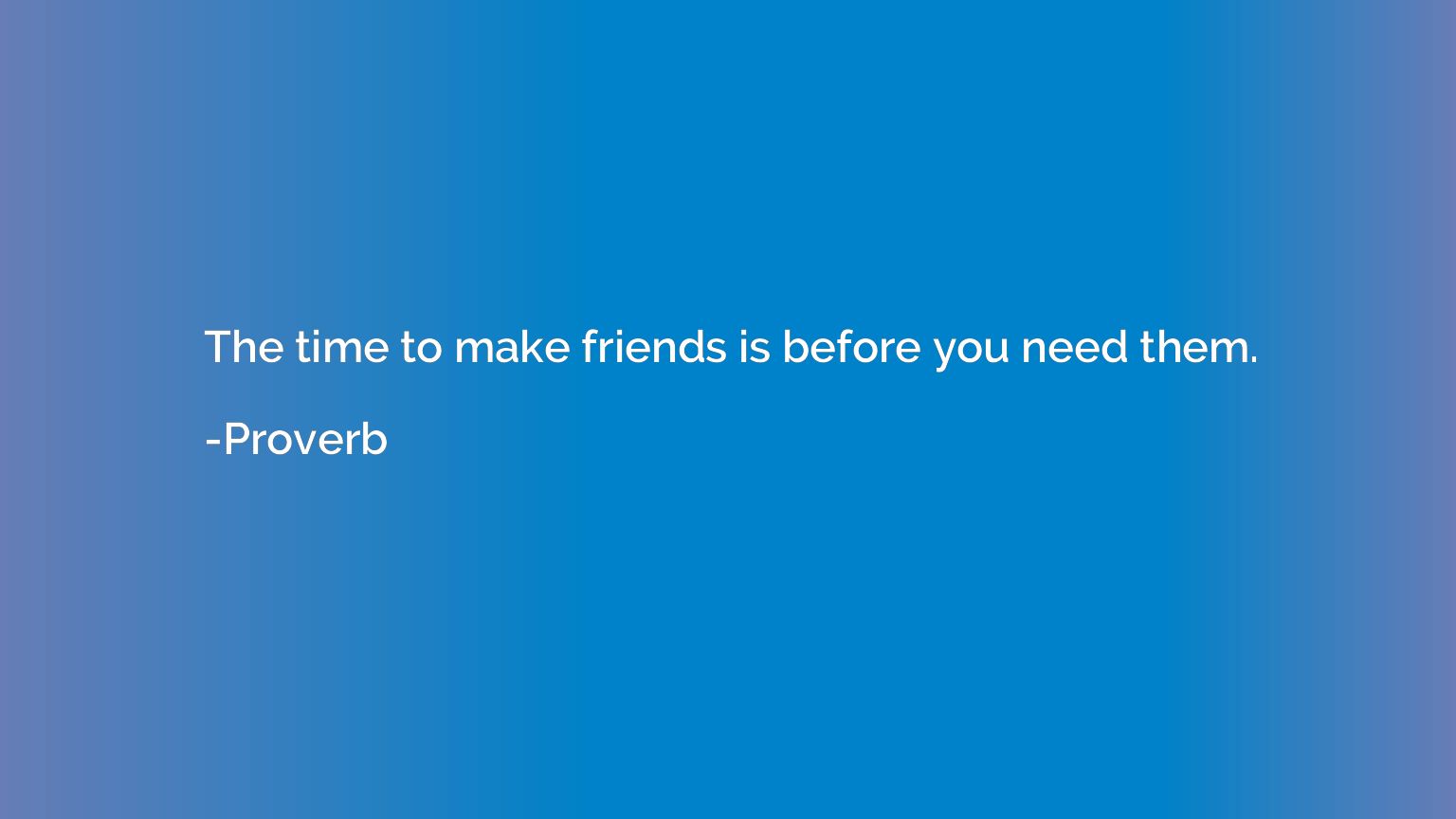 The time to make friends is before you need them.