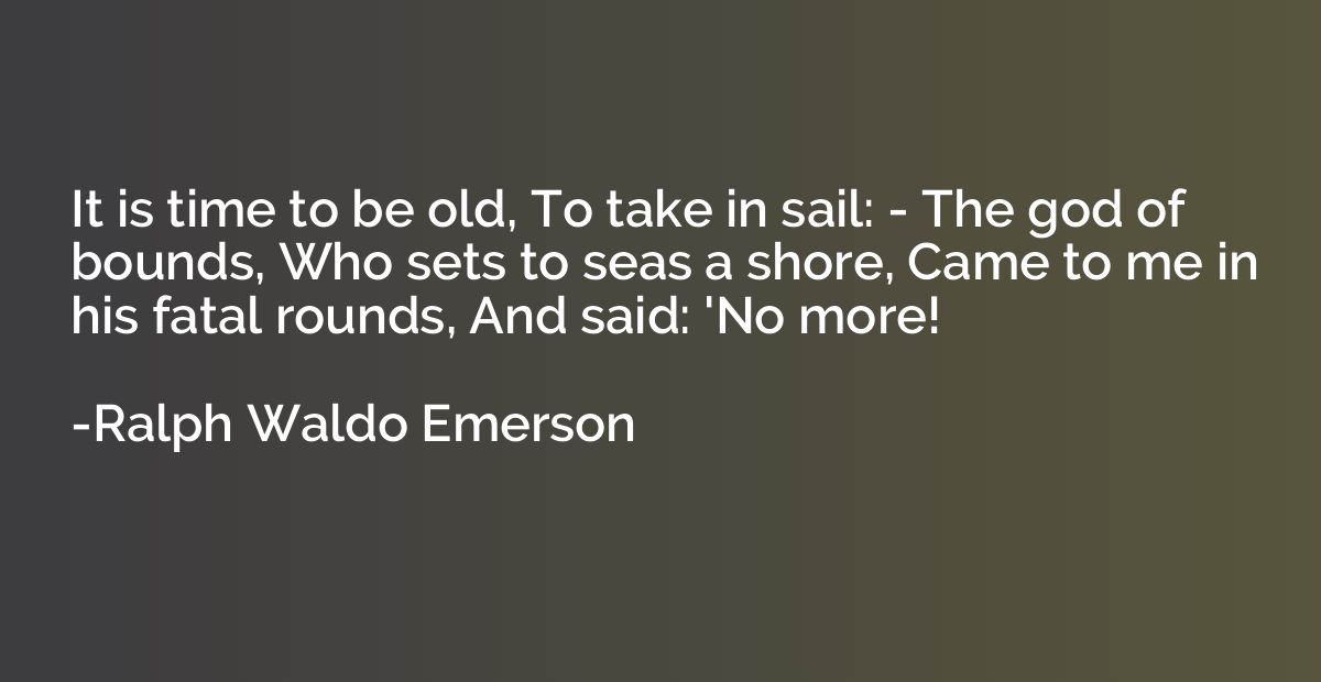 It is time to be old, To take in sail: - The god of bounds, 