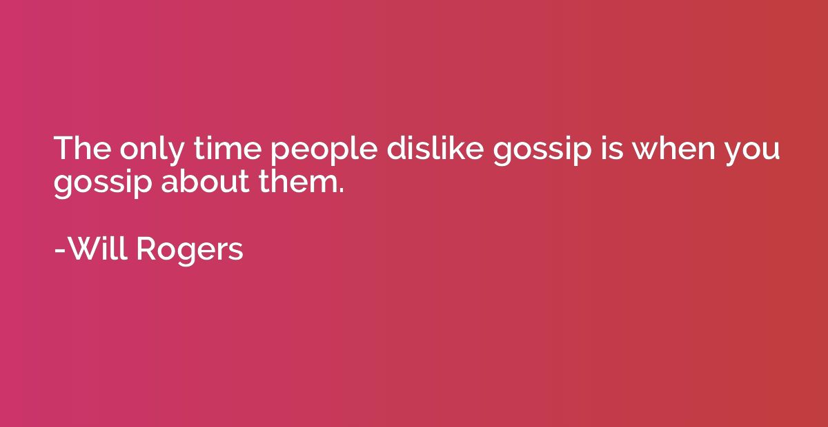 The only time people dislike gossip is when you gossip about
