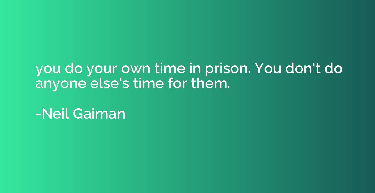 you do your own time in prison. You don't do anyone else's t