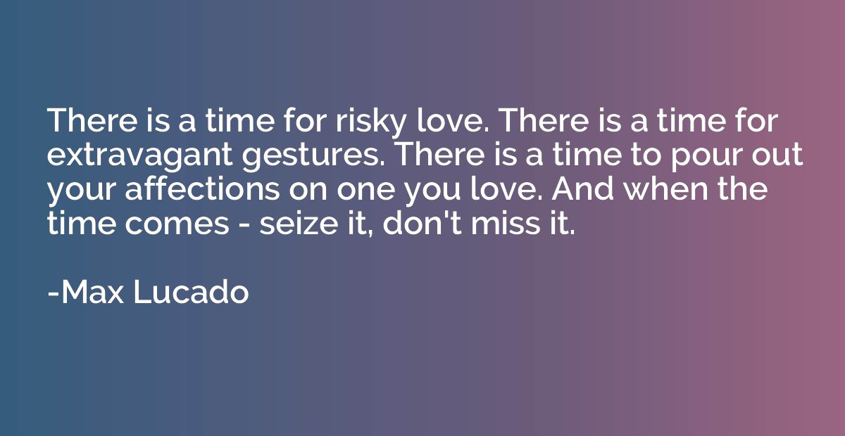 There is a time for risky love. There is a time for extravag