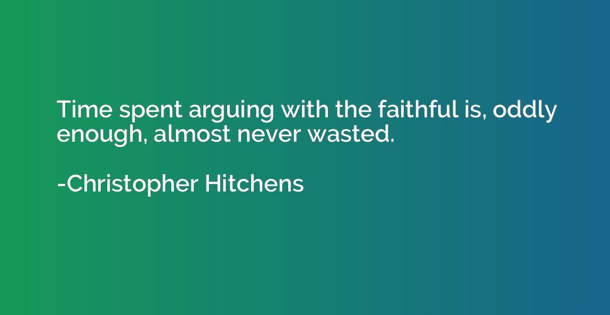 Time spent arguing with the faithful is, oddly enough, almos