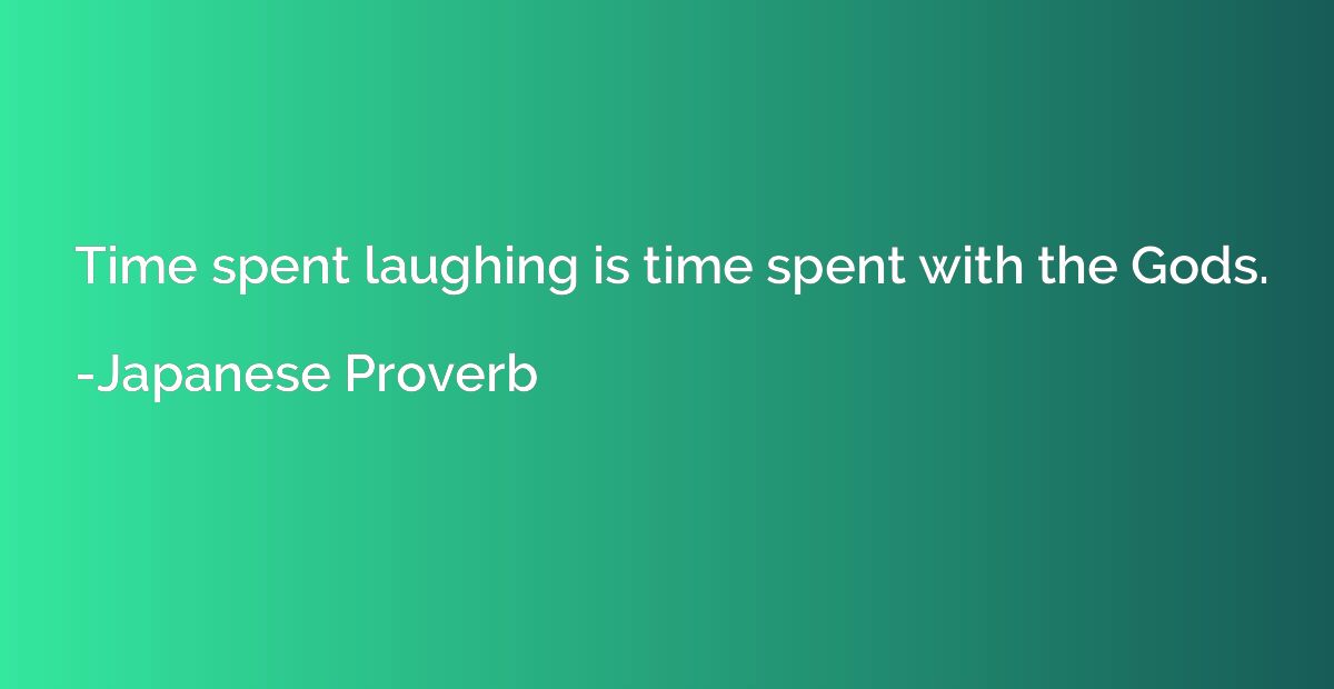 Time spent laughing is time spent with the Gods.