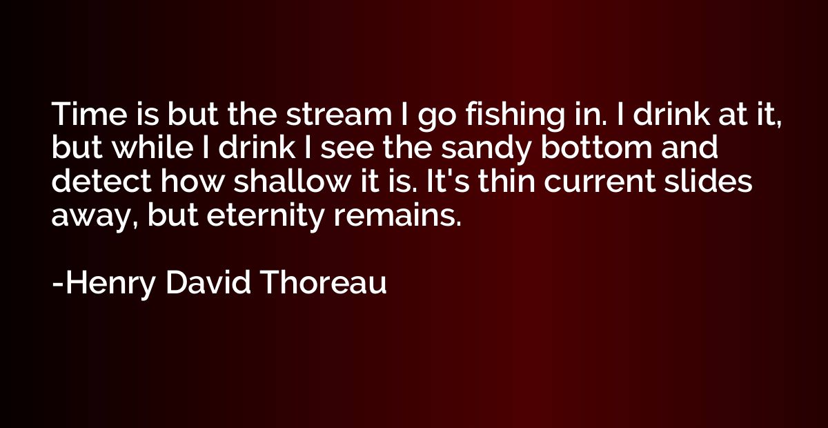 Time is but the stream I go fishing in. I drink at it, but w
