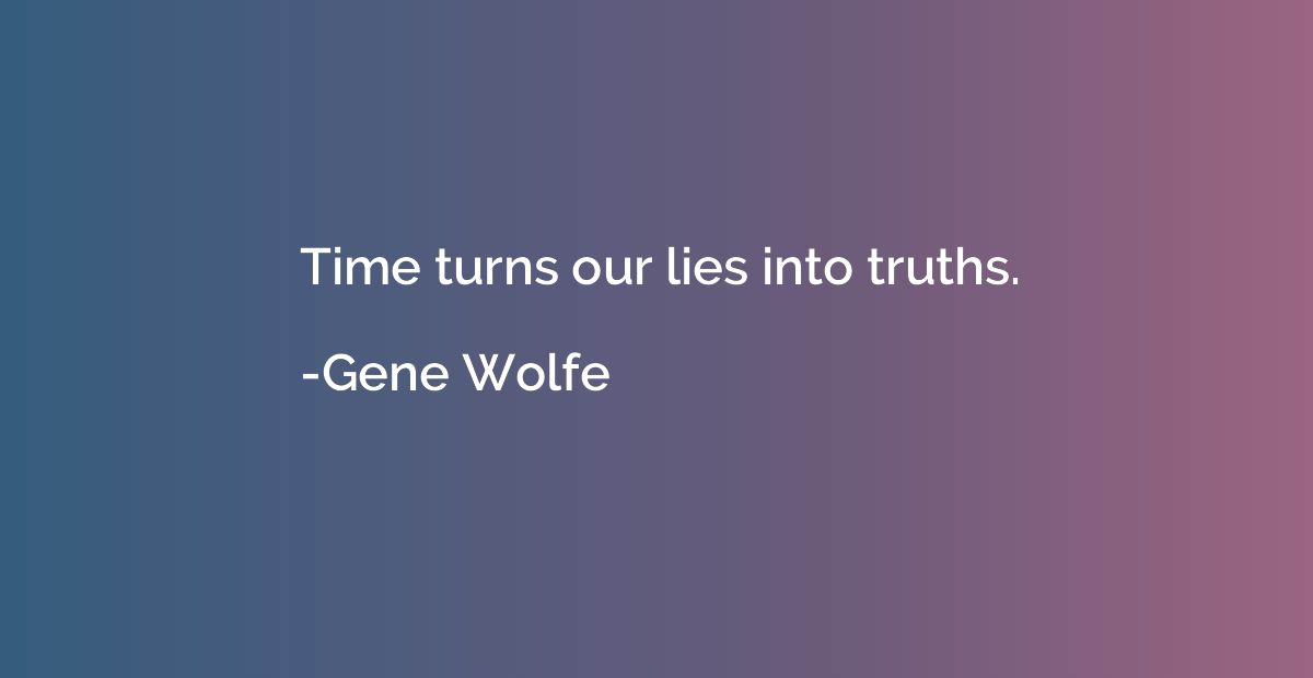 Time turns our lies into truths.