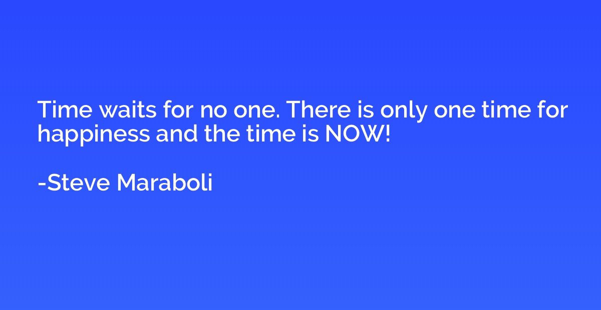 Time waits for no one. There is only one time for happiness 