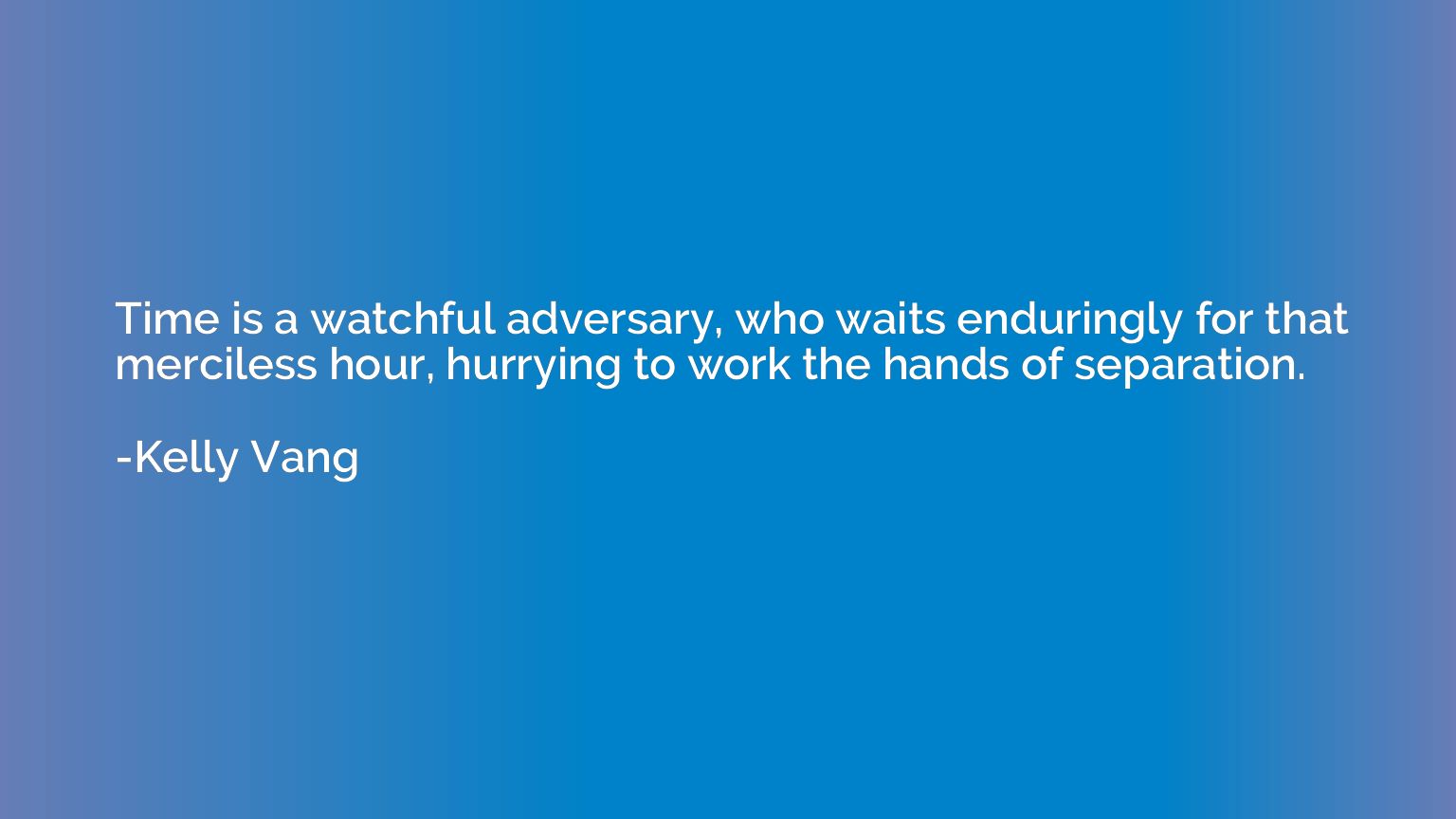 Time is a watchful adversary, who waits enduringly for that 