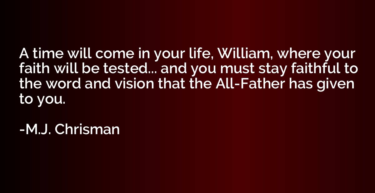 A time will come in your life, William, where your faith wil