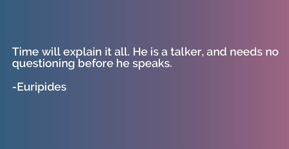 Time will explain it all. He is a talker, and needs no quest