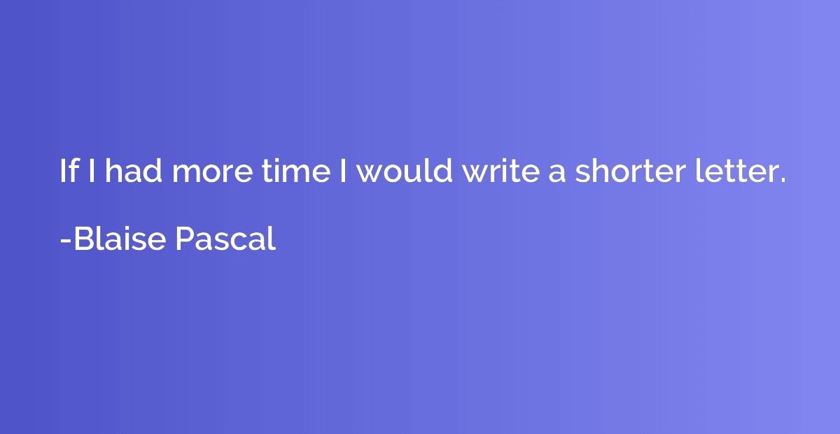 If I had more time I would write a shorter letter.