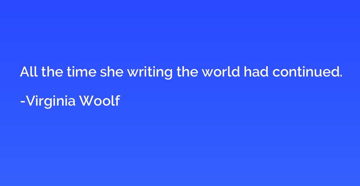 All the time she writing the world had continued.