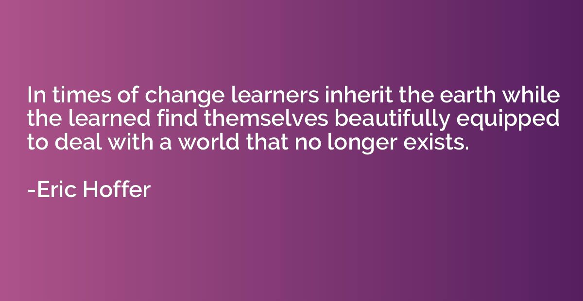 In times of change learners inherit the earth while the lear
