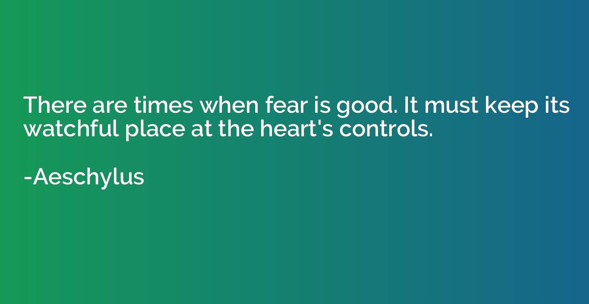 There are times when fear is good. It must keep its watchful