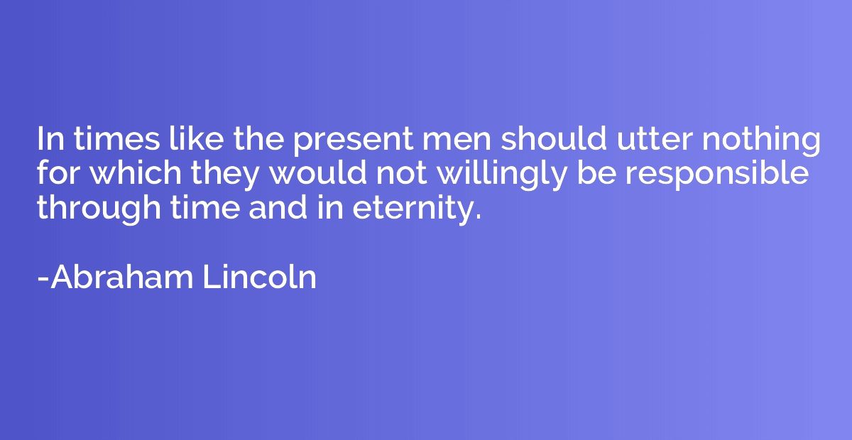 In times like the present men should utter nothing for which