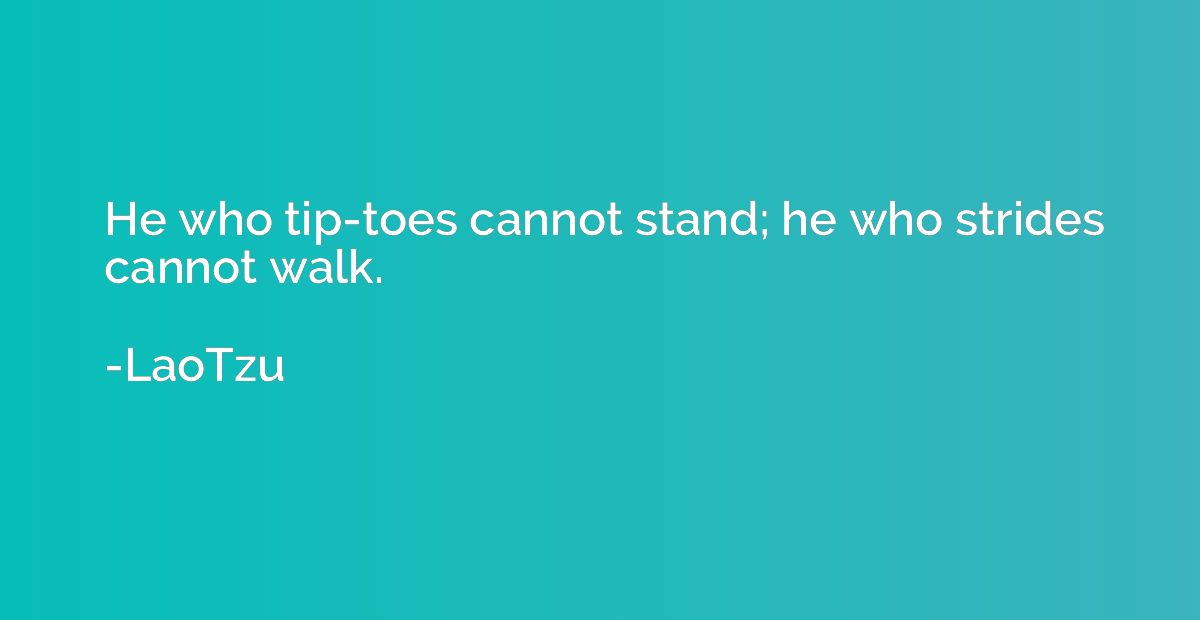 He who tip-toes cannot stand; he who strides cannot walk.