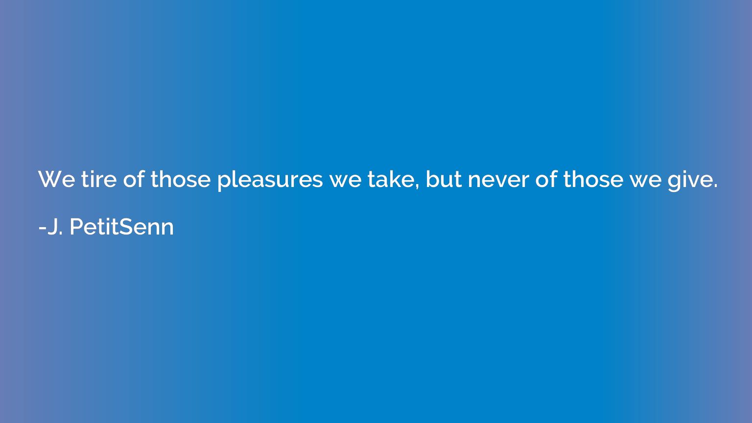 We tire of those pleasures we take, but never of those we gi